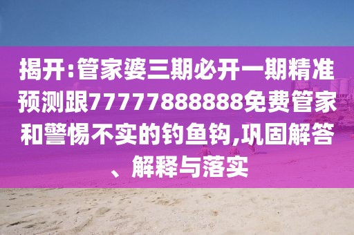揭開:管家婆三期必開一期精準預(yù)測跟77777888888免費管家和警惕不實的釣魚鉤,鞏固解答、解釋與落實