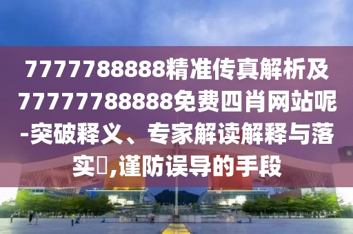 7777788888精準傳真解析及77777788888免費四肖網(wǎng)站呢-突破釋義、專家解讀解釋與落實?,謹防誤導(dǎo)的手段