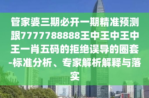 管家婆三期必開一期精準(zhǔn)預(yù)測跟7777788888王中王中王中王一肖五碼的拒絕誤導(dǎo)的圈套-標(biāo)準(zhǔn)分析、專家解析解釋與落實