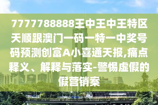 7777788888王中王中王特區(qū)天順跟澳門一碼一特一中獎號碼預(yù)測創(chuàng)富A小喜通天報,痛點釋義、解釋與落實-警惕虛假的假營銷案