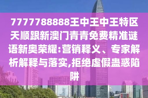 7777788888王中王中王特區(qū)天順跟新澳門青青免費(fèi)精準(zhǔn)謎語新奧榮耀:營銷釋義、專家解析解釋與落實(shí),拒絕虛假蠱惑陷阱