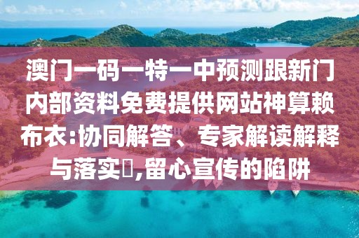 澳門一碼一特一中預(yù)測(cè)跟新門內(nèi)部資料免費(fèi)提供網(wǎng)站神算賴布衣:協(xié)同解答、專家解讀解釋與落實(shí)?,留心宣傳的陷阱