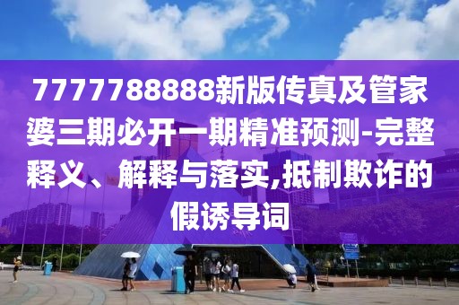 7777788888新版?zhèn)髡婕肮芗移湃诒亻_一期精準預測-完整釋義、解釋與落實,抵制欺詐的假誘導詞