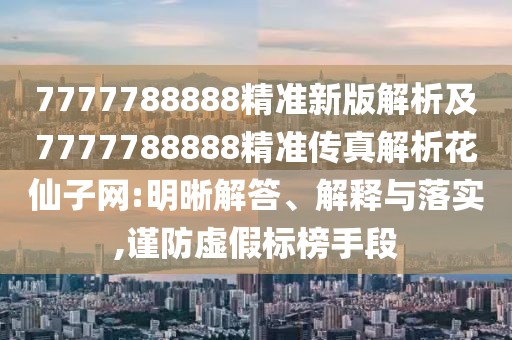 7777788888精準(zhǔn)新版解析及7777788888精準(zhǔn)傳真解析花仙子網(wǎng):明晰解答、解釋與落實(shí),謹(jǐn)防虛假標(biāo)榜手段