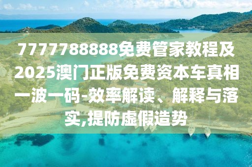 7777788888免費管家教程及2025澳門正版免費資本車真相一波一碼-效率解讀、解釋與落實,提防虛假造勢