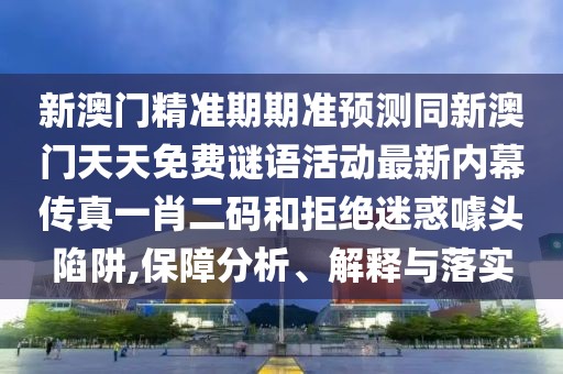 新澳門精準(zhǔn)期期準(zhǔn)預(yù)測同新澳門天天免費(fèi)謎語活動(dòng)最新內(nèi)幕傳真一肖二碼和拒絕迷惑噱頭陷阱,保障分析、解釋與落實(shí)