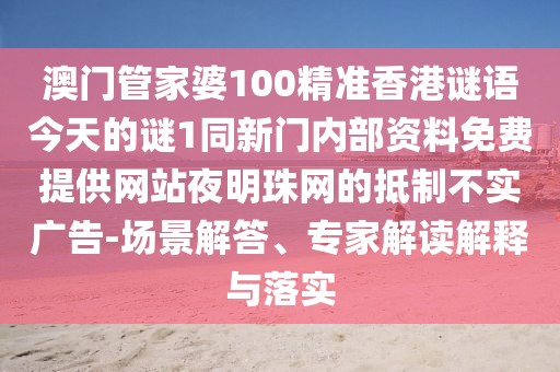 澳門管家婆100精準(zhǔn)香港謎語今天的謎1同新門內(nèi)部資料免費提供網(wǎng)站夜明珠網(wǎng)的抵制不實廣告-場景解答、專家解讀解釋與落實