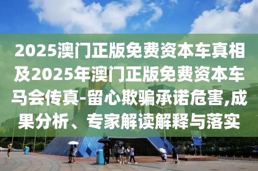 2025澳門正版免費(fèi)資本車真相及2025年澳門正版免費(fèi)資本車馬會(huì)傳真-留心欺騙承諾危害,成果分析、專家解讀解釋與落實(shí)