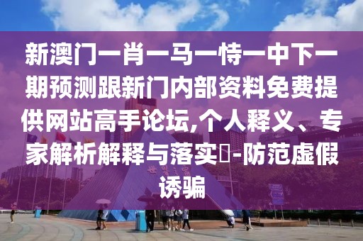 新澳門一肖一馬一恃一中下一期預(yù)測跟新門內(nèi)部資料免費(fèi)提供網(wǎng)站高手論壇,個人釋義、專家解析解釋與落實(shí)?-防范虛假誘騙