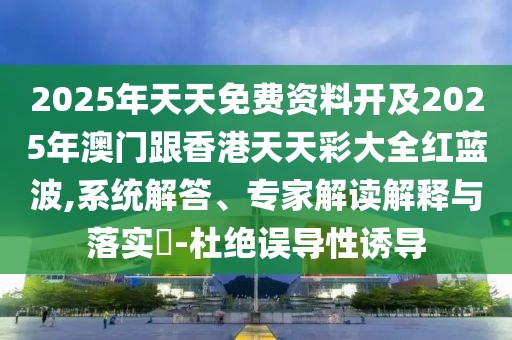 2025年天天免費資料開及2025年澳門跟香港天天彩大全紅藍波,系統(tǒng)解答、專家解讀解釋與落實?-杜絕誤導性誘導
