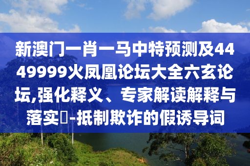 新澳門一肖一馬中特預測及4449999火鳳凰論壇大全六玄論壇,強化釋義、專家解讀解釋與落實?-抵制欺詐的假誘導詞