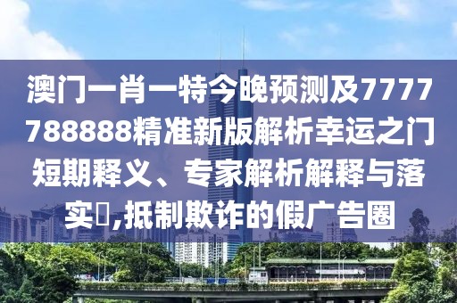 澳門一肖一特今晚預測及7777788888精準新版解析幸運之門短期釋義、專家解析解釋與落實?,抵制欺詐的假廣告圈