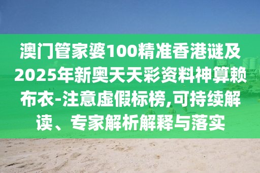 澳門管家婆100精準(zhǔn)香港謎及2025年新奧天天彩資料神算賴布衣-注意虛假標(biāo)榜,可持續(xù)解讀、專家解析解釋與落實(shí)