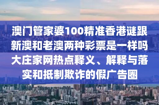 澳門管家婆100精準(zhǔn)香港謎跟新澳和老澳兩種彩票是一樣嗎大莊家網(wǎng)熱點釋義、解釋與落實和抵制欺詐的假廣告圈