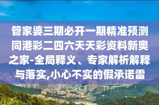 管家婆三期必開一期精準預測同港彩二四六天天彩資料新奧之家-全局釋義、專家解析解釋與落實,小心不實的假承諾雷