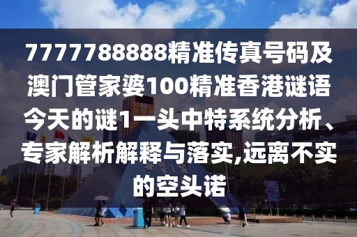 7777788888精準(zhǔn)傳真號(hào)碼及澳門(mén)管家婆100精準(zhǔn)香港謎語(yǔ)今天的謎1一頭中特系統(tǒng)分析、專家解析解釋與落實(shí),遠(yuǎn)離不實(shí)的空頭諾