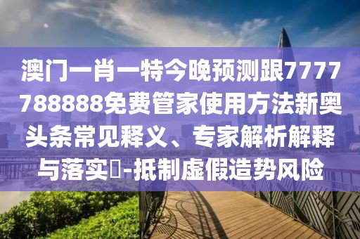 澳門一肖一特今晚預(yù)測(cè)跟7777788888免費(fèi)管家使用方法新奧頭條常見釋義、專家解析解釋與落實(shí)?-抵制虛假造勢(shì)風(fēng)險(xiǎn)