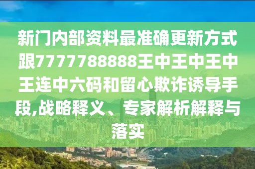 新門內(nèi)部資料最準確更新方式跟7777788888王中王中王中王連中六碼和留心欺詐誘導手段,戰(zhàn)略釋義、專家解析解釋與落實