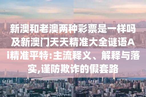 新澳和老澳兩種彩票是一樣嗎及新澳門天天精準(zhǔn)大全謎語Ai精準(zhǔn)平特:主流釋義、解釋與落實,謹(jǐn)防欺詐的假套路
