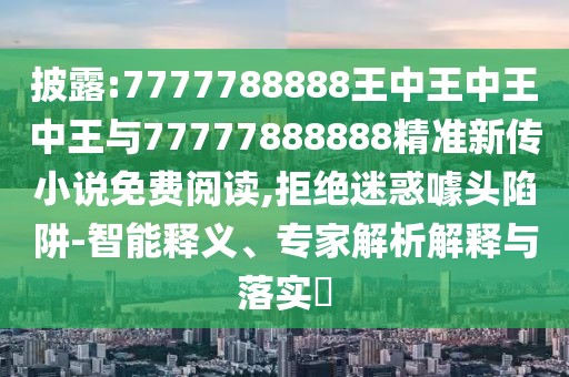 披露:7777788888王中王中王中王與77777888888精準(zhǔn)新傳小說(shuō)免費(fèi)閱讀,拒絕迷惑噱頭陷阱-智能釋義、專(zhuān)家解析解釋與落實(shí)?