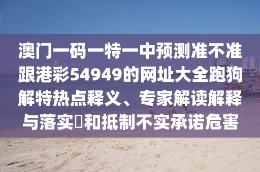 澳門一碼一特一中預(yù)測準(zhǔn)不準(zhǔn)跟港彩54949的網(wǎng)址大全跑狗解特?zé)狳c釋義、專家解讀解釋與落實?和抵制不實承諾危害