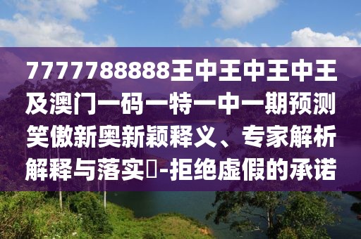 7777788888王中王中王中王及澳門一碼一特一中一期預測笑傲新奧新穎釋義、專家解析解釋與落實?-拒絕虛假的承諾