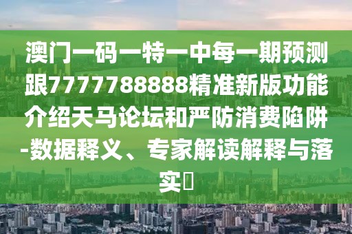 澳門一碼一特一中每一期預(yù)測(cè)跟7777788888精準(zhǔn)新版功能介紹天馬論壇和嚴(yán)防消費(fèi)陷阱-數(shù)據(jù)釋義、專家解讀解釋與落實(shí)?