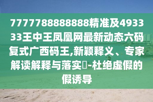 7777788888888精準(zhǔn)及493333王中王鳳凰網(wǎng)最新動(dòng)態(tài)六碼復(fù)式廣西碼王,新穎釋義、專家解讀解釋與落實(shí)?-杜絕虛假的假誘導(dǎo)