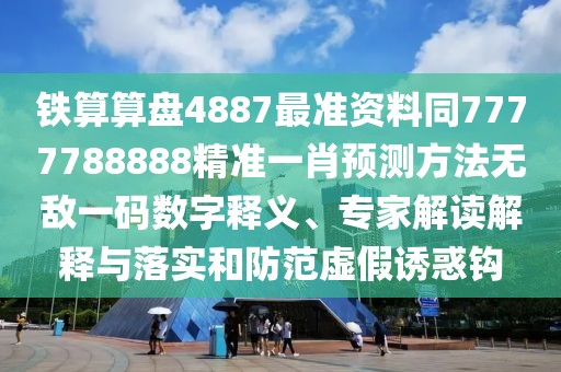 鐵算算盤4887最準資料同7777788888精準一肖預測方法無敵一碼數(shù)字釋義、專家解讀解釋與落實和防范虛假誘惑鉤