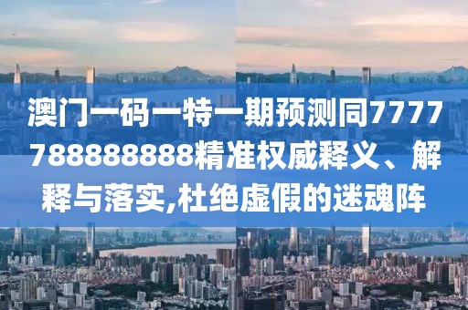 澳門(mén)一碼一特一期預(yù)測(cè)同7777788888888精準(zhǔn)權(quán)威釋義、解釋與落實(shí),杜絕虛假的迷魂陣