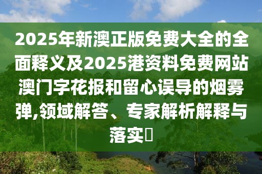 2025年新澳正版免費(fèi)大全的全面釋義及2025港資料免費(fèi)網(wǎng)站澳門字花報(bào)和留心誤導(dǎo)的煙霧彈,領(lǐng)域解答、專家解析解釋與落實(shí)?