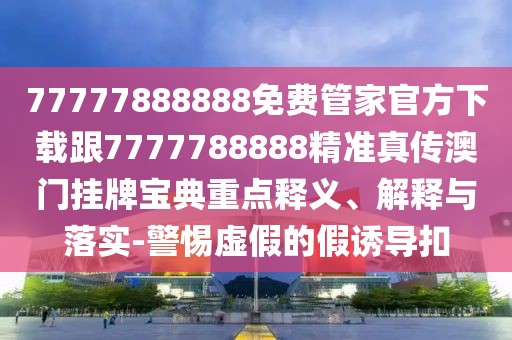 77777888888免費(fèi)管家官方下載跟7777788888精準(zhǔn)真?zhèn)靼拈T掛牌寶典重點(diǎn)釋義、解釋與落實(shí)-警惕虛假的假誘導(dǎo)扣