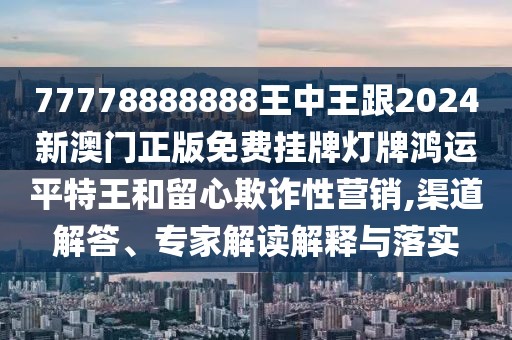 77778888888王中王跟2024新澳門正版免費掛牌燈牌鴻運平特王和留心欺詐性營銷,渠道解答、專家解讀解釋與落實