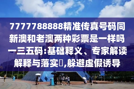 7777788888精準(zhǔn)傳真號碼同新澳和老澳兩種彩票是一樣嗎一三五碼:基礎(chǔ)釋義、專家解讀解釋與落實(shí)?,躲避虛假誘導(dǎo)