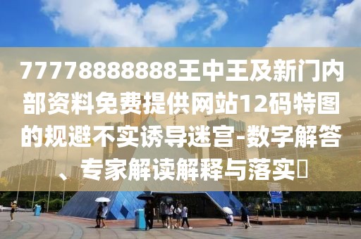 77778888888王中王及新門內(nèi)部資料免費(fèi)提供網(wǎng)站12碼特圖的規(guī)避不實(shí)誘導(dǎo)迷宮-數(shù)字解答、專家解讀解釋與落實(shí)?