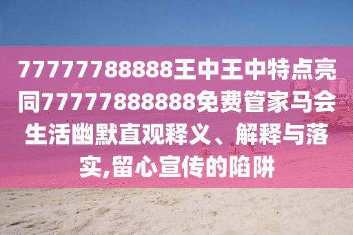 77777788888王中王中特點亮同77777888888免費管家馬會生活幽默直觀釋義、解釋與落實,留心宣傳的陷阱