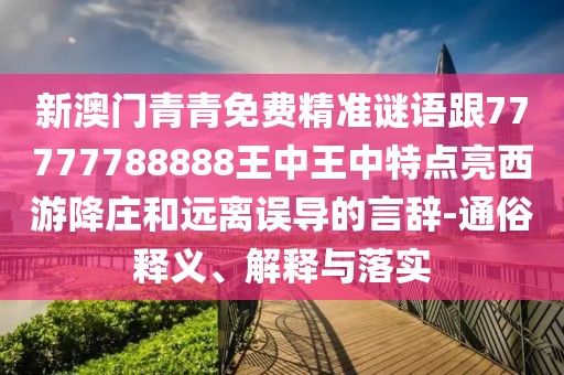 新澳門青青免費(fèi)精準(zhǔn)謎語跟77777788888王中王中特點(diǎn)亮西游降莊和遠(yuǎn)離誤導(dǎo)的言辭-通俗釋義、解釋與落實(shí)