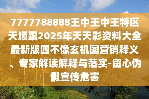 7777788888王中王中王特區(qū)天順跟2025年天天彩資料大全最新版四不像玄機圖營銷釋義、專家解讀解釋與落實-留心偽假宣傳危害
