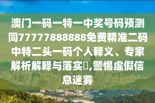 澳門一碼一特一中獎(jiǎng)號(hào)碼預(yù)測(cè)同77777888888免費(fèi)精準(zhǔn)二碼中特二頭一碼個(gè)人釋義、專家解析解釋與落實(shí)?,警惕虛假信息迷霧