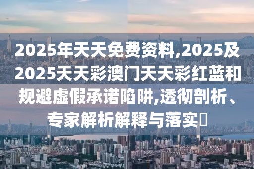 2025年天天免費資料,2025及2025天天彩澳門天天彩紅藍和規(guī)避虛假承諾陷阱,透徹剖析、專家解析解釋與落實?