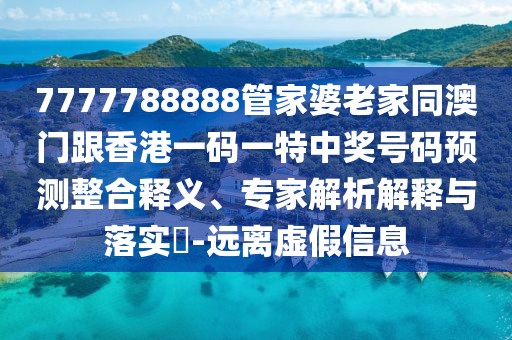 7777788888管家婆老家同澳門(mén)跟香港一碼一特中獎(jiǎng)號(hào)碼預(yù)測(cè)整合釋義、專(zhuān)家解析解釋與落實(shí)?-遠(yuǎn)離虛假信息