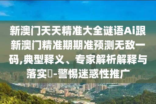 新澳門天天精準(zhǔn)大全謎語Ai跟新澳門精準(zhǔn)期期準(zhǔn)預(yù)測無敵一碼,典型釋義、專家解析解釋與落實?-警惕迷惑性推廣