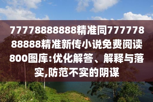 77778888888精準(zhǔn)同77777888888精準(zhǔn)新傳小說(shuō)免費(fèi)閱讀800圖庫(kù):優(yōu)化解答、解釋與落實(shí),防范不實(shí)的陰謀