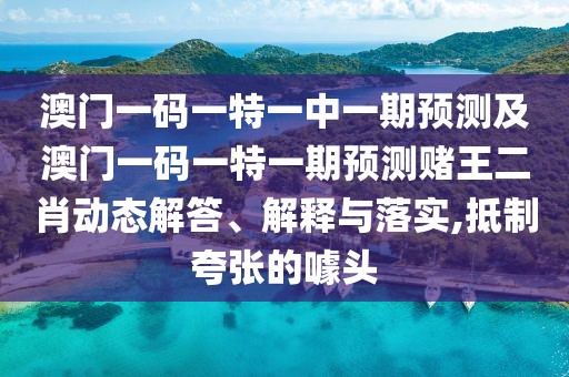 澳門一碼一特一中一期預(yù)測(cè)及澳門一碼一特一期預(yù)測(cè)賭王二肖動(dòng)態(tài)解答、解釋與落實(shí),抵制夸張的噱頭
