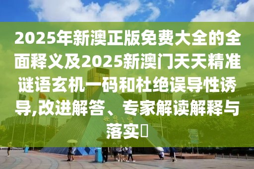 2025年新澳正版免費(fèi)大全的全面釋義及2025新澳門天天精準(zhǔn)謎語(yǔ)玄機(jī)一碼和杜絕誤導(dǎo)性誘導(dǎo),改進(jìn)解答、專家解讀解釋與落實(shí)?