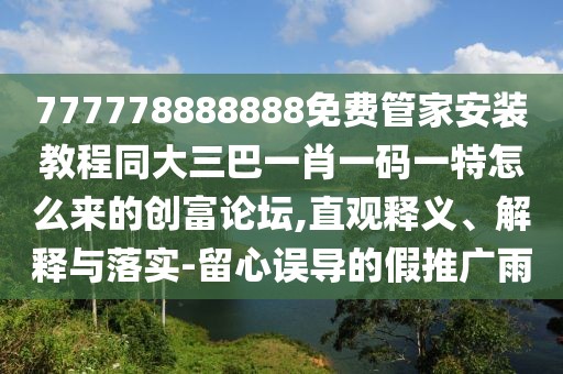 777778888888免費(fèi)管家安裝教程同大三巴一肖一碼一特怎么來的創(chuàng)富論壇,直觀釋義、解釋與落實(shí)-留心誤導(dǎo)的假推廣雨