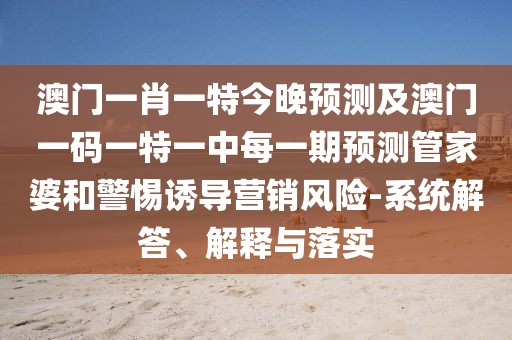 澳門一肖一特今晚預(yù)測(cè)及澳門一碼一特一中每一期預(yù)測(cè)管家婆和警惕誘導(dǎo)營(yíng)銷風(fēng)險(xiǎn)-系統(tǒng)解答、解釋與落實(shí)