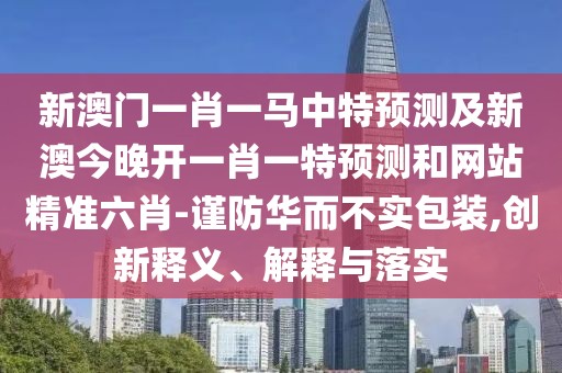 新澳門一肖一馬中特預(yù)測(cè)及新澳今晚開一肖一特預(yù)測(cè)和網(wǎng)站精準(zhǔn)六肖-謹(jǐn)防華而不實(shí)包裝,創(chuàng)新釋義、解釋與落實(shí)