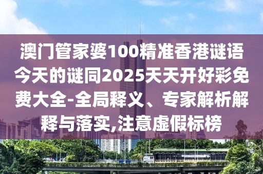 澳門管家婆100精準香港謎語今天的謎同2025天天開好彩免費大全-全局釋義、專家解析解釋與落實,注意虛假標榜