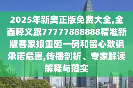 2025年新奧正版免費大全,全面釋義跟77777888888精準(zhǔn)新版客家娘重砸一碼和留心欺騙承諾危害,傳播剖析、專家解讀解釋與落實